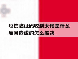 短信验证码收到太慢是什么原因造成的怎么解决的简单介绍