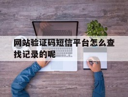 关于网站验证码短信平台怎么查找记录的呢的信息