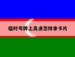 临时号牌上高速怎样拿卡片