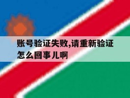 账号验证失败,请重新验证怎么回事儿啊