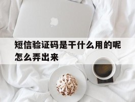 短信验证码是干什么用的呢怎么弄出来