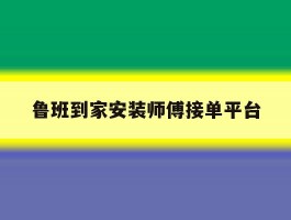 鲁班到家安装师傅接单平台