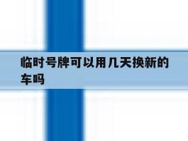 临时号牌可以用几天换新的车吗