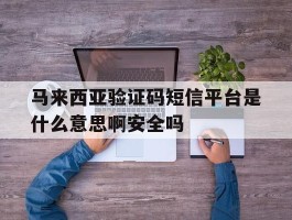 马来西亚验证码短信平台是什么意思啊安全吗的简单介绍