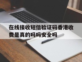 在线接收短信验证码香港收费是真的吗吗安全吗的简单介绍