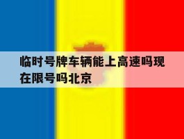 临时号牌车辆能上高速吗现在限号吗北京的简单介绍