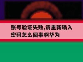 账号验证失败,请重新输入密码怎么回事啊华为