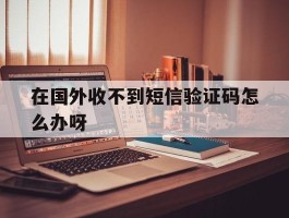 在国外收不到短信验证码怎么办呀