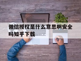 关于微信授权是什么意思啊安全吗知乎下载的信息