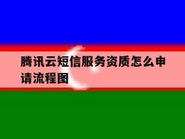 腾讯云短信服务资质怎么申请流程图的简单介绍
