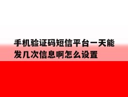 手机验证码短信平台一天能发几次信息啊怎么设置的简单介绍