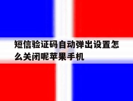 包含短信验证码自动弹出设置怎么关闭呢苹果手机的词条