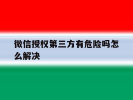 微信授权第三方有危险吗怎么解决