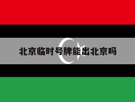 北京临时号牌能出北京吗