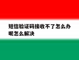 短信验证码接收不了怎么办呢怎么解决的简单介绍