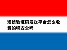 关于短信验证码发送平台怎么收费的呀安全吗的信息