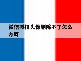 微信授权头像删除不了怎么办呀