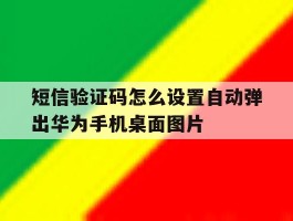 短信验证码怎么设置自动弹出华为手机桌面图片的简单介绍