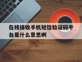 在线接收手机短信验证码平台是什么意思啊的简单介绍