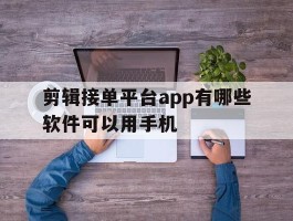 剪辑接单平台app有哪些软件可以用手机