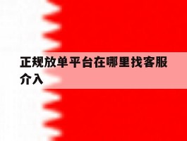 关于正规放单平台在哪里找客服介入的信息