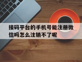 关于接码平台的手机号能注册微信吗怎么注销不了呢的信息