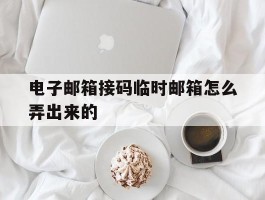 电子邮箱接码临时邮箱怎么弄出来的