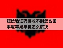 包含短信验证码接收不到怎么回事呢苹果手机怎么解决的词条