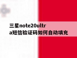 三星note20ultra短信验证码如何自动填充的简单介绍