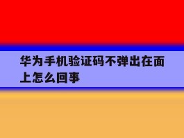 华为手机验证码不弹出在面上怎么回事