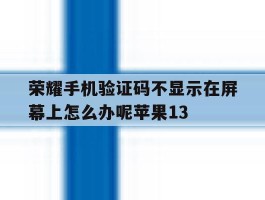 荣耀手机验证码不显示在屏幕上怎么办呢苹果13的简单介绍