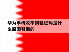 华为手机收不到验证码是什么原因引起的的简单介绍