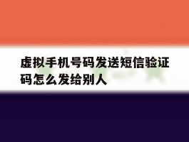 虚拟手机号码发送短信验证码怎么发给别人