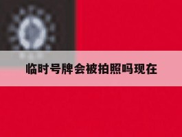 临时号牌会被拍照吗现在