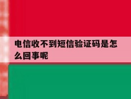 电信收不到短信验证码是怎么回事呢