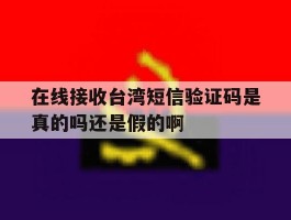 在线接收台湾短信验证码是真的吗还是假的啊的简单介绍