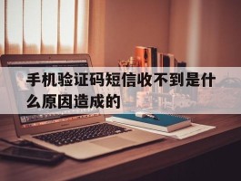 手机验证码短信收不到是什么原因造成的