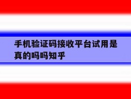 手机验证码接收平台试用是真的吗吗知乎的简单介绍