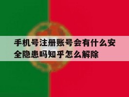 手机号注册账号会有什么安全隐患吗知乎怎么解除的简单介绍
