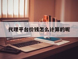 代理平台价钱怎么计算的呢