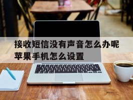 接收短信没有声音怎么办呢苹果手机怎么设置的简单介绍