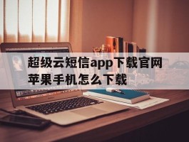 超级云短信app下载官网苹果手机怎么下载