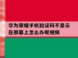 华为荣耀手机验证码不显示在屏幕上怎么办呢视频的简单介绍