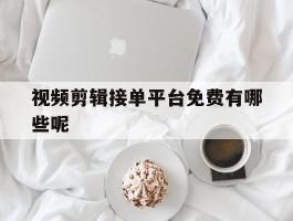 视频剪辑接单平台免费有哪些呢