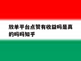 放单平台点赞有收益吗是真的吗吗知乎的简单介绍