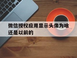 微信授权应用显示头像为啥还是以前的
