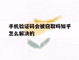 手机验证码会被窃取吗知乎怎么解决的