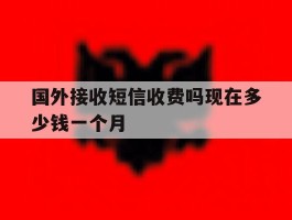 国外接收短信收费吗现在多少钱一个月