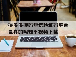拼多多接码短信验证码平台是真的吗知乎视频下载的简单介绍