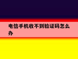 电信手机收不到验证码怎么办